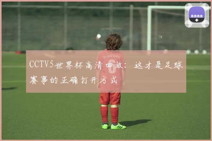 CCTV5世界杯高清回放:这才是足球赛事的正确打开方式