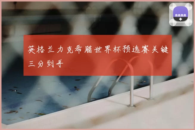 英格兰力克希腊世界杯预选赛关键三分到手