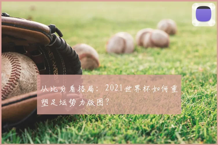 从比分看格局：2021世界杯如何重塑足坛势力版图？