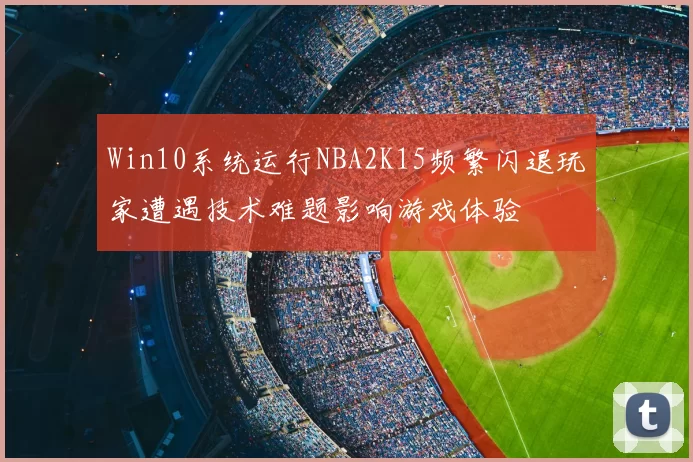 Win10系统运行NBA2K15频繁闪退玩家遭遇技术难题影响游戏体验