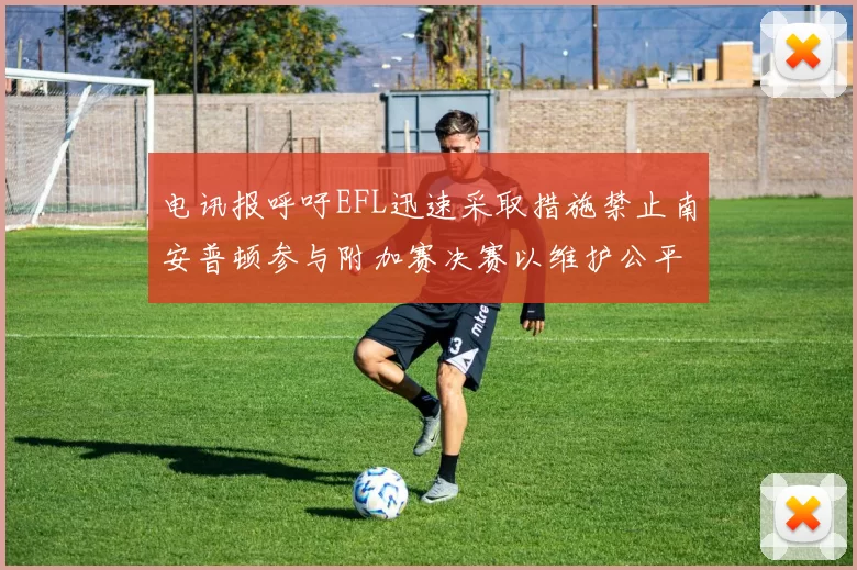 电讯报呼吁EFL迅速采取措施禁止南安普顿参与附加赛决赛以维护公平竞争