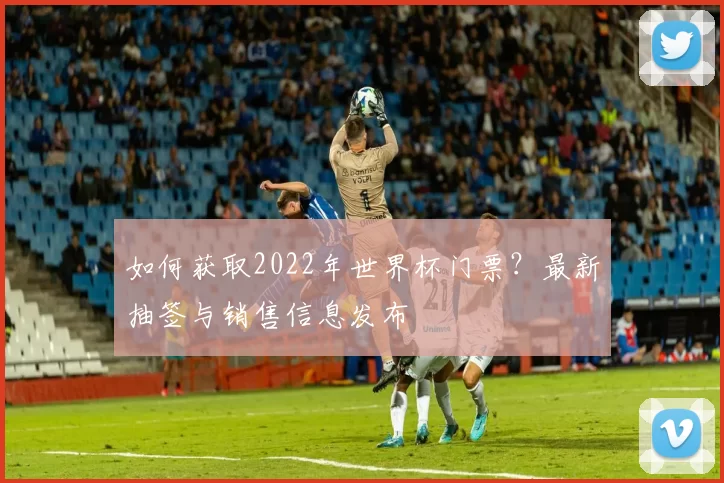 如何获取2022年世界杯门票？最新抽签与销售信息发布