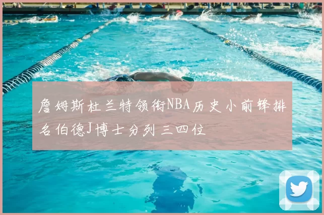 詹姆斯杜兰特领衔NBA历史小前锋排名伯德J博士分列三四位