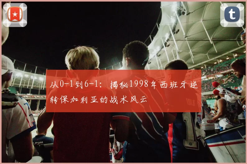 从0-1到6-1:揭秘1998年西班牙逆转保加利亚的战术风云