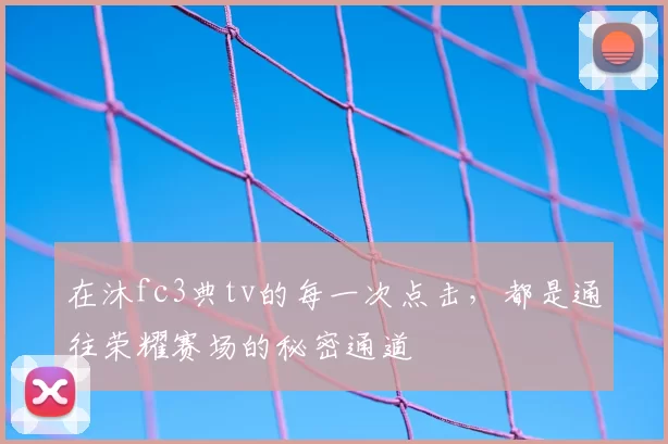 在沐fc3典tv的每一次点击，都是通往荣耀赛场的秘密通道