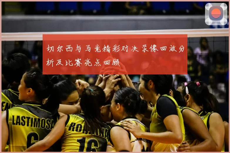切尔西与马竞精彩对决录像回放分析及比赛亮点回顾