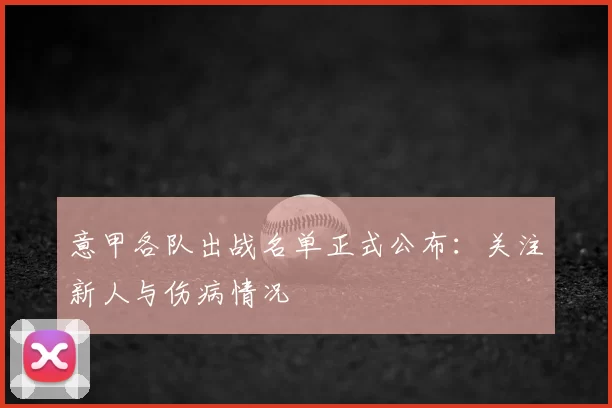 意甲各队出战名单正式公布：关注新人与伤病情况