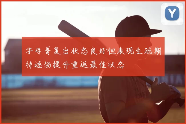 字母哥复出状态良好但表现生疏期待逐场提升重返最佳状态
