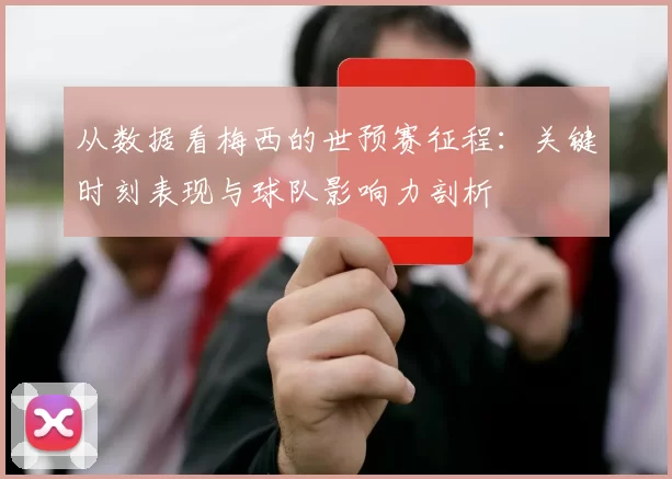 从数据看梅西的世预赛征程:关键时刻表现与球队影响力剖析