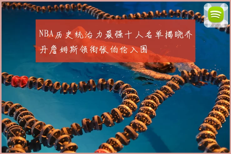 NBA历史统治力最强十人名单揭晓乔丹詹姆斯领衔张伯伦入围