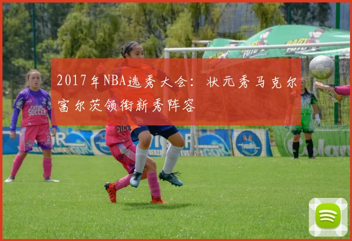 2017年NBA选秀大会：状元秀马克尔富尔茨领衔新秀阵容