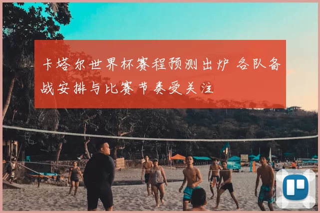 卡塔尔世界杯赛程预测出炉 各队备战安排与比赛节奏受关注