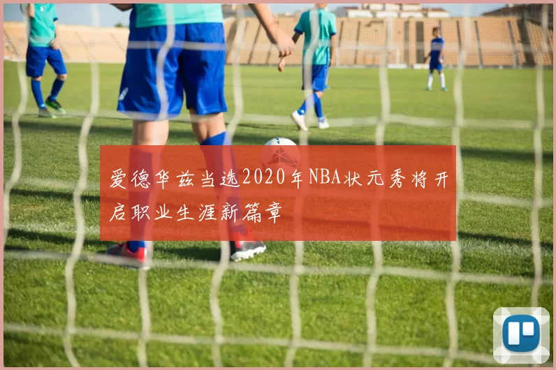 爱德华兹当选2020年NBA状元秀将开启职业生涯新篇章