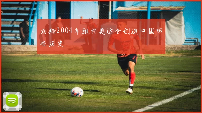 刘翔2004年雅典奥运会创造中国田径历史