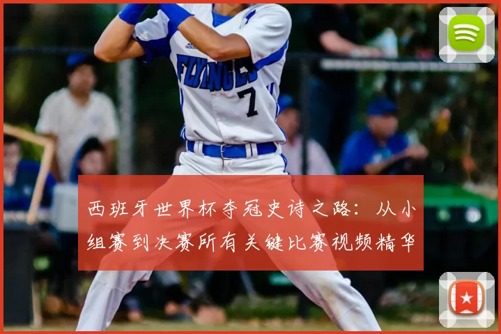 西班牙世界杯夺冠史诗之路：从小组赛到决赛所有关键比赛视频精华