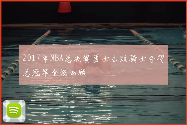 2017年NBA总决赛勇士击败骑士夺得总冠军全场回顾