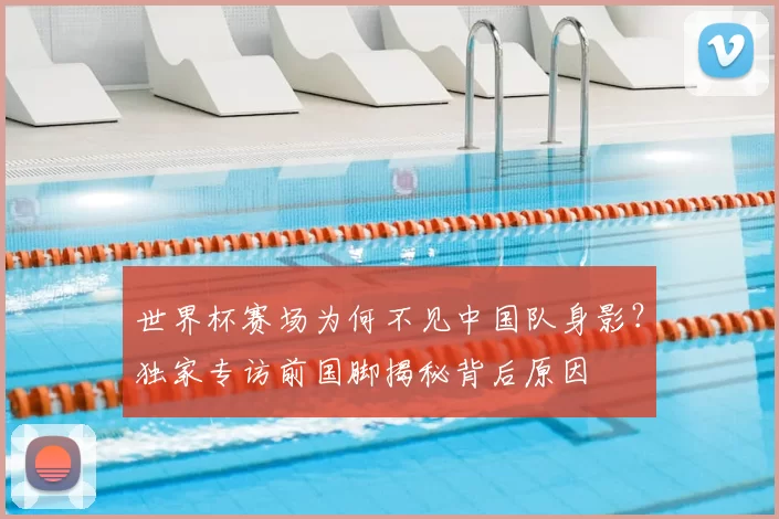 世界杯赛场为何不见中国队身影？独家专访前国脚揭秘背后原因