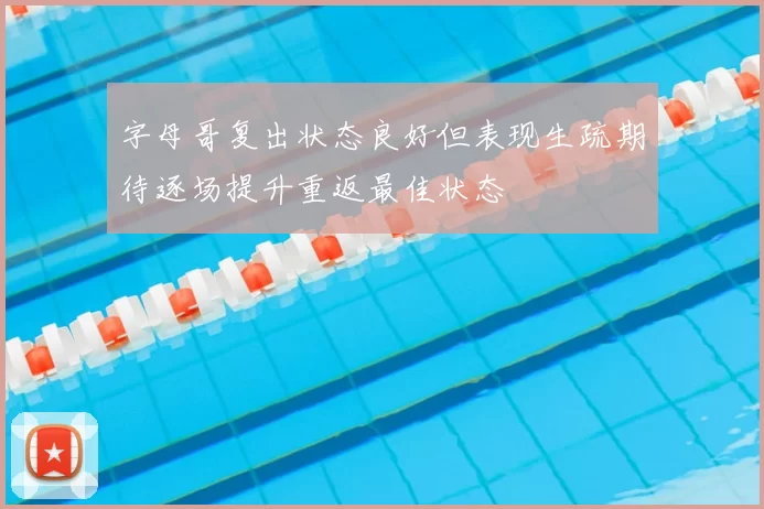 字母哥复出状态良好但表现生疏期待逐场提升重返最佳状态