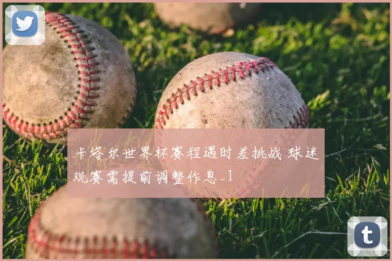 卡塔尔世界杯赛程遇时差挑战 球迷观赛需提前调整作息_1
