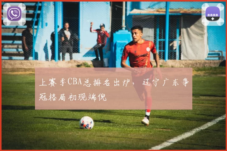 上赛季CBA总排名出炉,辽宁广东争冠格局初现端倪