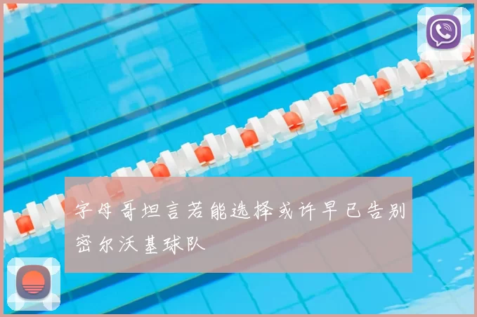 字母哥坦言若能选择或许早已告别密尔沃基球队