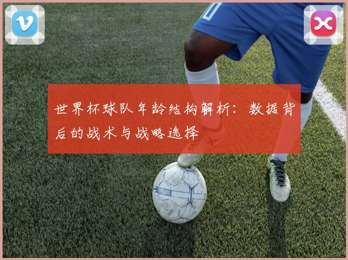 世界杯球队年龄结构解析：数据背后的战术与战略选择