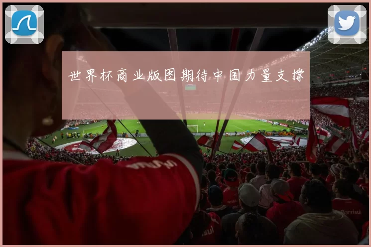 世界杯商业版图期待中国力量支撑