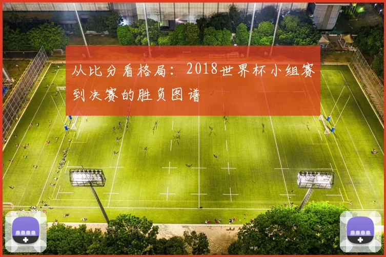 从比分看格局：2018世界杯小组赛到决赛的胜负图谱