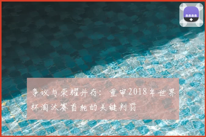 争议与荣耀并存：重审2018年世界杯淘汰赛首轮的关键判罚