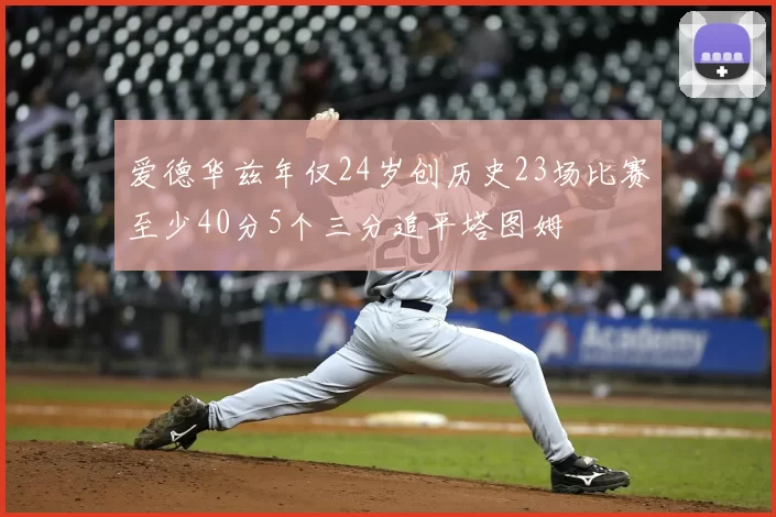 爱德华兹年仅24岁创历史23场比赛至少40分5个三分追平塔图姆