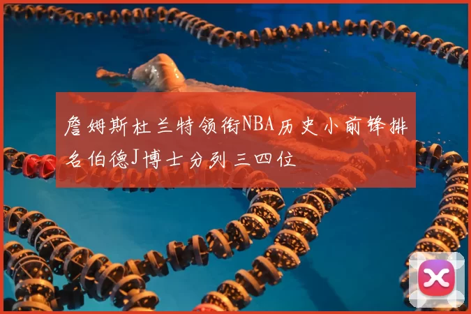 詹姆斯杜兰特领衔NBA历史小前锋排名伯德J博士分列三四位