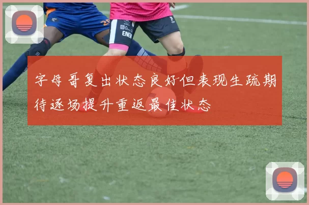 字母哥复出状态良好但表现生疏期待逐场提升重返最佳状态