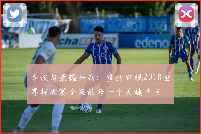 争议与荣耀并存:重新审视2018世界杯决赛全场的每一个关键节点