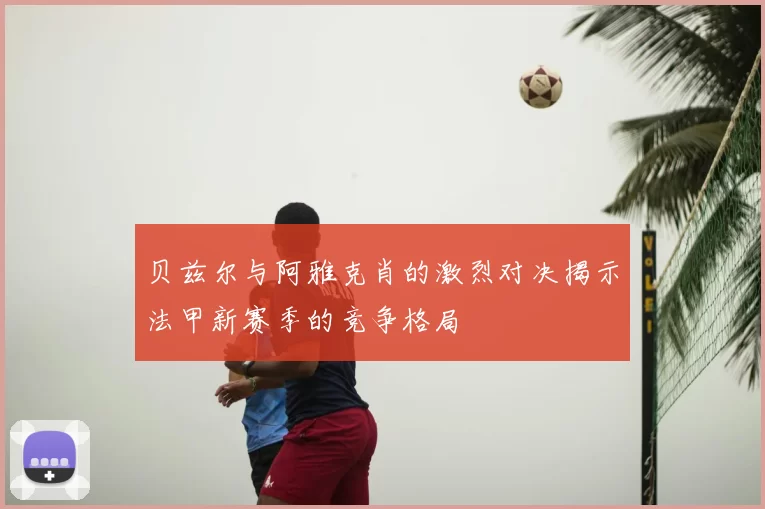 贝兹尔与阿雅克肖的激烈对决揭示法甲新赛季的竞争格局