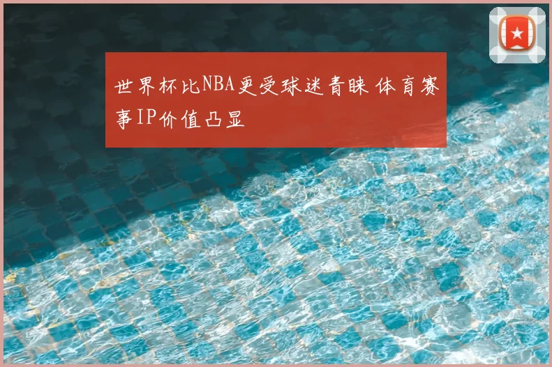 世界杯比NBA更受球迷青睐 体育赛事IP价值凸显