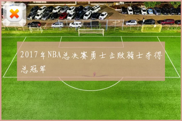 2017年NBA总决赛勇士击败骑士夺得总冠军