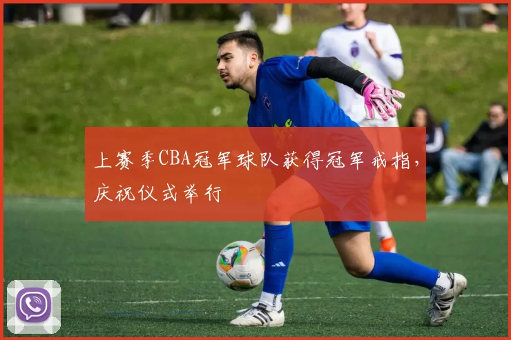上赛季CBA冠军球队获得冠军戒指,庆祝仪式举行