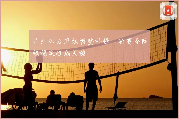 广州队后卫线调整补强，新赛季防线稳定性成关键