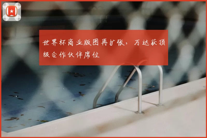 世界杯商业版图再扩张，万达获顶级合作伙伴席位