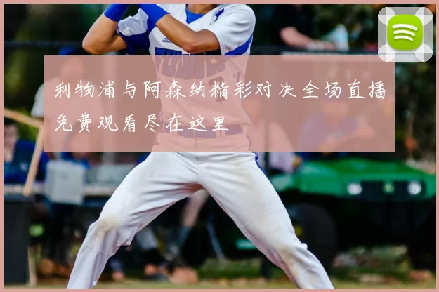 利物浦与阿森纳精彩对决全场直播免费观看尽在这里