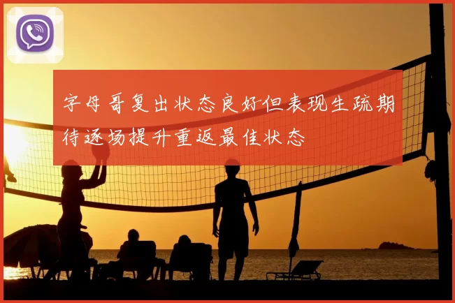 字母哥复出状态良好但表现生疏期待逐场提升重返最佳状态