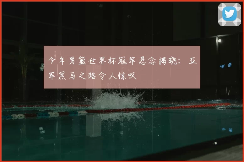 今年男篮世界杯冠军悬念揭晓：亚军黑马之路令人惊叹
