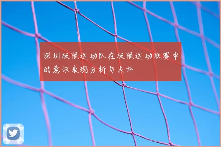 深圳极限运动队在极限运动联赛中的意识表现分析与点评
