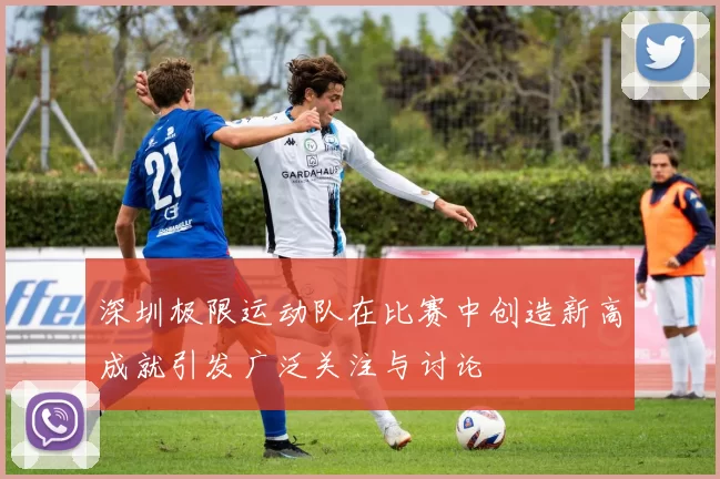 深圳极限运动队在比赛中创造新高成就引发广泛关注与讨论