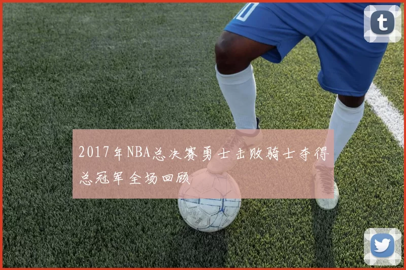 2017年NBA总决赛勇士击败骑士夺得总冠军全场回顾