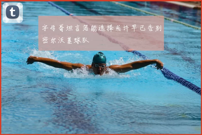 字母哥坦言若能选择或许早已告别密尔沃基球队