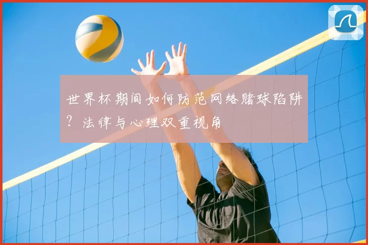 世界杯期间如何防范网络赌球陷阱？法律与心理双重视角