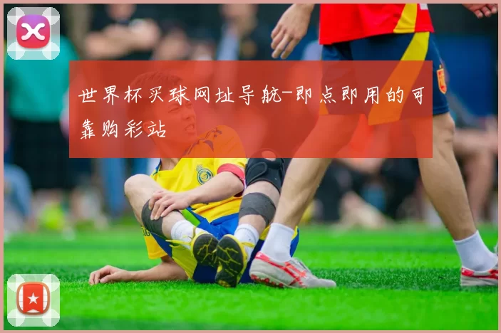 世界杯买球网址导航-即点即用的可靠购彩站
