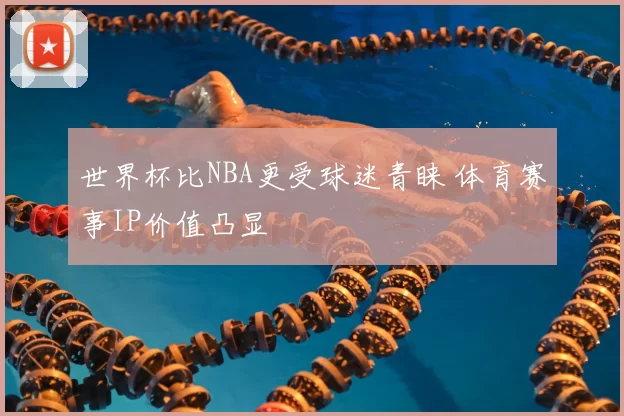 世界杯比NBA更受球迷青睐 体育赛事IP价值凸显