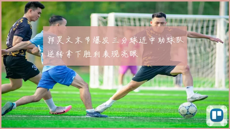 郭昊文末节爆发三分球连中助球队逆转拿下胜利表现亮眼